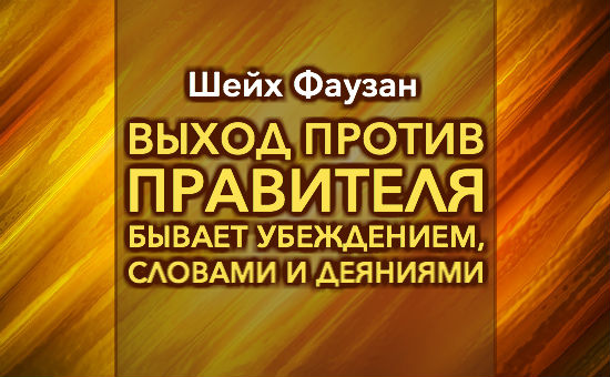Шейх Фаузан — Выход против правителя бывает убеждением, словами и деяниями