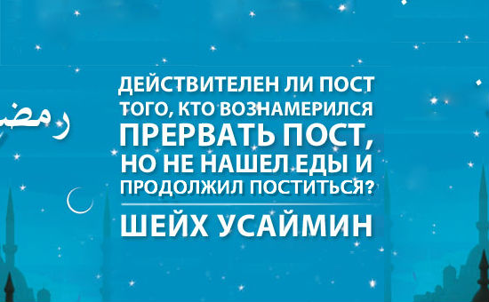 Шейх Усаймин: Действителен ли пост того, кто вознамерился прервать пост, но не нашёл еды и продолжил поститься?